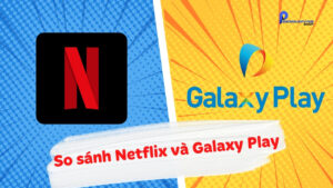 So sánh Netflix và Galaxy Play: Nên dùng ứng dụng nào hơn