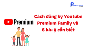 Cách đăng ký Youtube Premium Family và 6 lưu ý cần biết