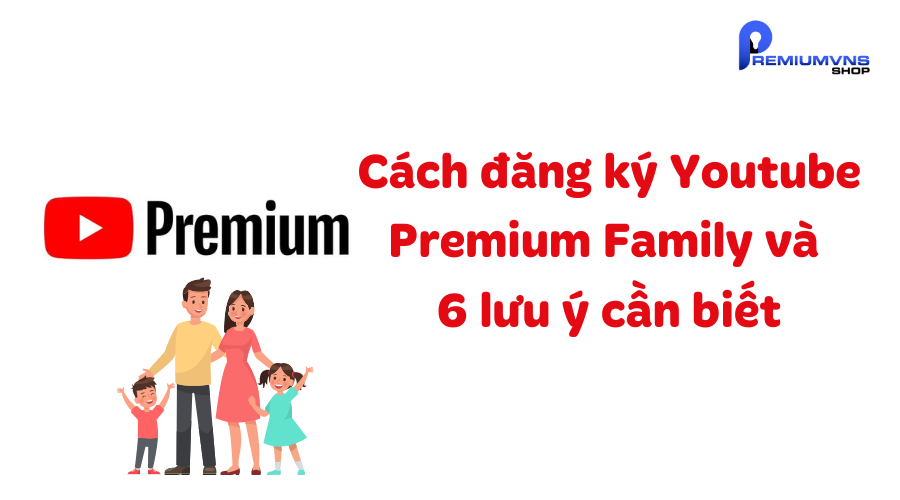 Cách đăng ký Youtube Premium Family và 6 lưu ý cần biết