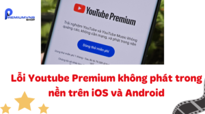 Lỗi Youtube premium không phát trong nền trên iOS và Android