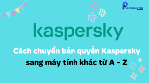 Cách chuyển bản quyền Kaspersky sang máy tính khác từ A - Z