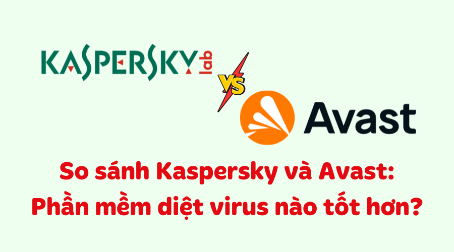 So sánh Kaspersky và Avast: Phần mềm diệt virus nào tốt hơn?