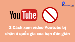 3 Cách xem video Youtube bị chặn ở quốc gia của bạn đơn giản