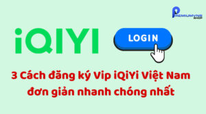Cách đăng ký Vip iQiYi Việt Nam
