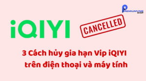 3 Cách hủy gia hạn Vip iQIYI trên điện thoại và máy tính