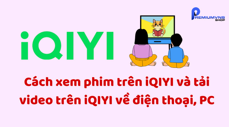 Cách xem phim trên iQIYI và tải video trên iQIYI về điện thoại, PC Cách xem phim trên iQIYI và tải video trên iQIYI về điện thoại, PC