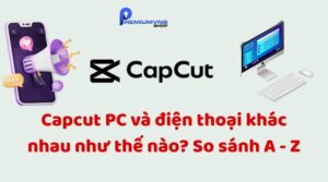 Capcut PC và điện thoại khác nhau như thế nào