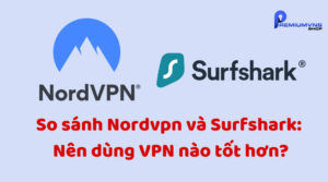 So sánh Nordvpn và Surfshark: Nên dùng VPN nào tốt hơn?