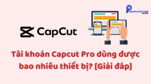 Một tài khoản CapCut Pro có thể sử dụng trên bao nhiêu thiết bị?