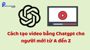 Cách tạo video bằng Chatgpt cho người mới từ A đến Z
