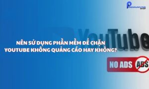 Nên sử dụng phần mềm để chặn YouTube không quảng cáo hay không?